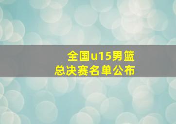 全国u15男篮总决赛名单公布