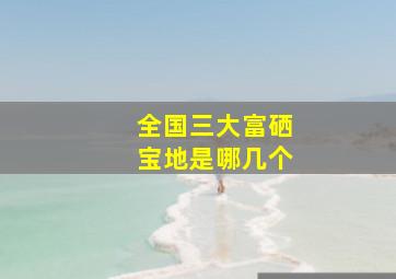 全国三大富硒宝地是哪几个