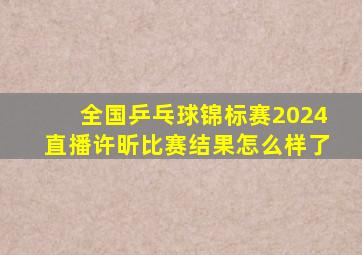 全国乒乓球锦标赛2024直播许昕比赛结果怎么样了