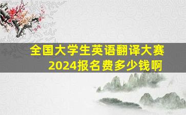 全国大学生英语翻译大赛2024报名费多少钱啊