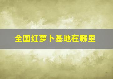 全国红萝卜基地在哪里