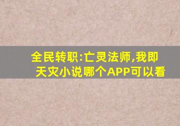 全民转职:亡灵法师,我即天灾小说哪个APP可以看