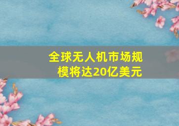 全球无人机市场规模将达20亿美元