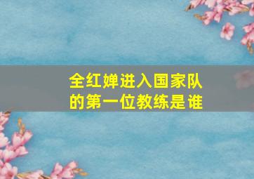 全红婵进入国家队的第一位教练是谁