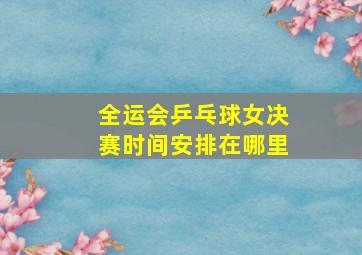 全运会乒乓球女决赛时间安排在哪里