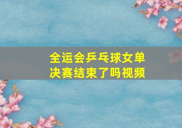 全运会乒乓球女单决赛结束了吗视频