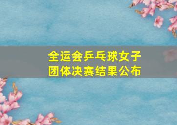 全运会乒乓球女子团体决赛结果公布