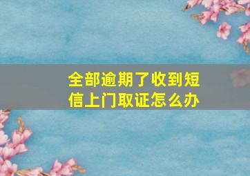 全部逾期了收到短信上门取证怎么办