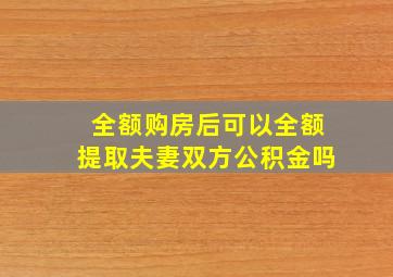 全额购房后可以全额提取夫妻双方公积金吗