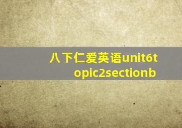 八下仁爱英语unit6topic2sectionb