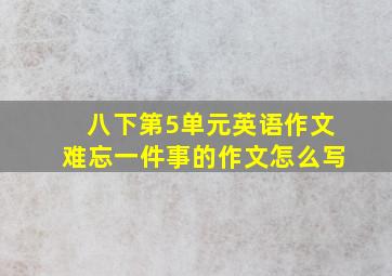 八下第5单元英语作文难忘一件事的作文怎么写