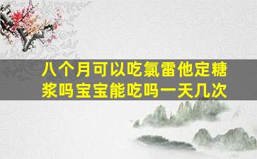 八个月可以吃氯雷他定糖浆吗宝宝能吃吗一天几次