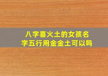 八字喜火土的女孩名字五行用金金土可以吗