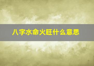 八字水命火旺什么意思