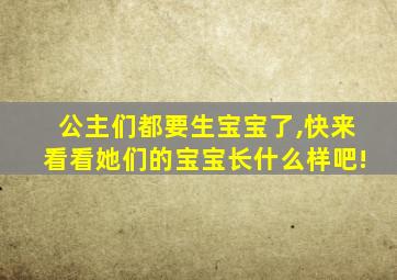 公主们都要生宝宝了,快来看看她们的宝宝长什么样吧!