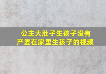 公主大肚子生孩子没有产婆在家里生孩子的视频