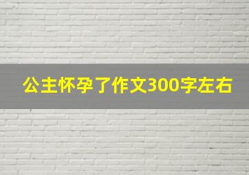 公主怀孕了作文300字左右