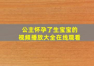 公主怀孕了生宝宝的视频播放大全在线观看