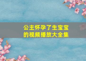 公主怀孕了生宝宝的视频播放大全集