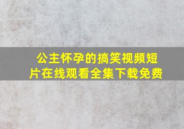 公主怀孕的搞笑视频短片在线观看全集下载免费