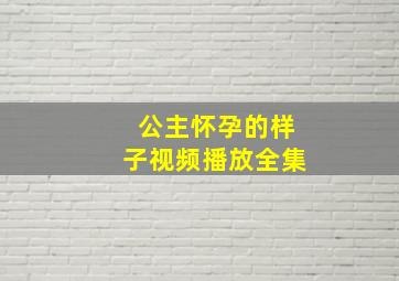 公主怀孕的样子视频播放全集