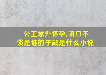 公主意外怀孕,闭口不谈是谁的子嗣是什么小说