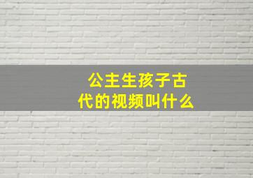 公主生孩子古代的视频叫什么