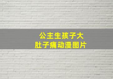 公主生孩子大肚子痛动漫图片