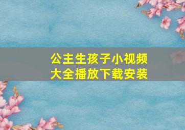 公主生孩子小视频大全播放下载安装