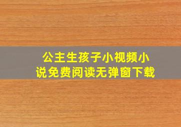 公主生孩子小视频小说免费阅读无弹窗下载