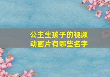 公主生孩子的视频动画片有哪些名字