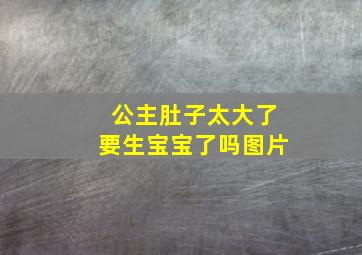 公主肚子太大了要生宝宝了吗图片