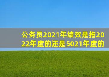 公务员2021年绩效是指2022年度的还是5021年度的