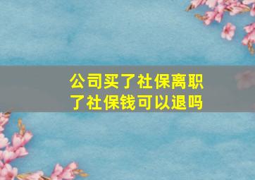 公司买了社保离职了社保钱可以退吗