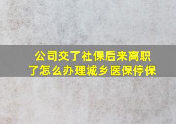 公司交了社保后来离职了怎么办理城乡医保停保