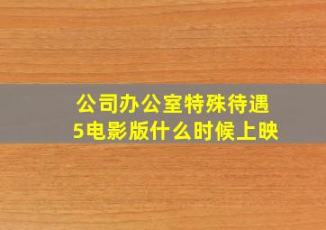 公司办公室特殊待遇5电影版什么时候上映