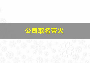 公司取名带火