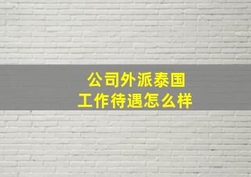 公司外派泰国工作待遇怎么样