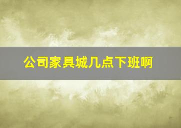 公司家具城几点下班啊