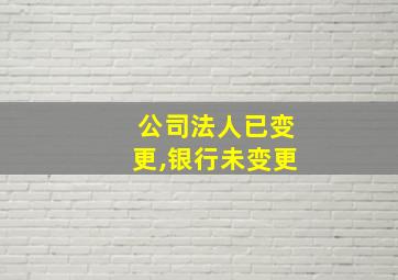 公司法人已变更,银行未变更