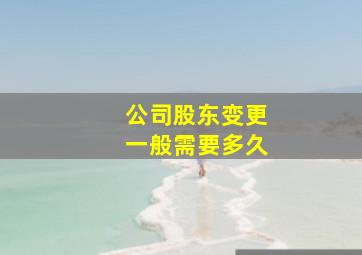 公司股东变更一般需要多久