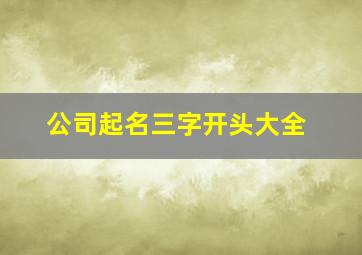 公司起名三字开头大全