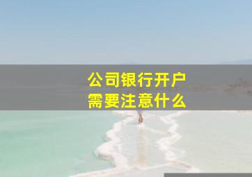 公司银行开户需要注意什么