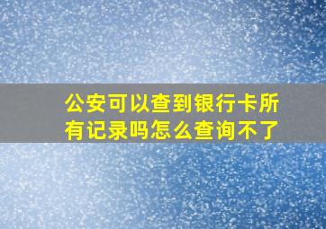 公安可以查到银行卡所有记录吗怎么查询不了