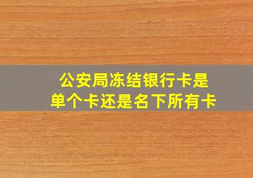 公安局冻结银行卡是单个卡还是名下所有卡