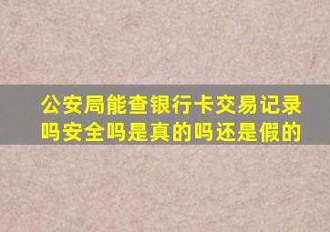 公安局能查银行卡交易记录吗安全吗是真的吗还是假的