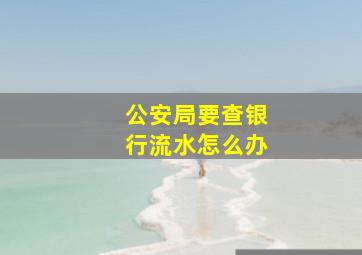 公安局要查银行流水怎么办