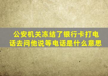 公安机关冻结了银行卡打电话去问他说等电话是什么意思