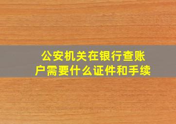 公安机关在银行查账户需要什么证件和手续