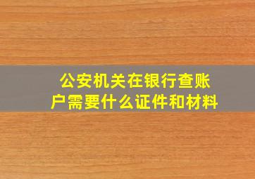 公安机关在银行查账户需要什么证件和材料